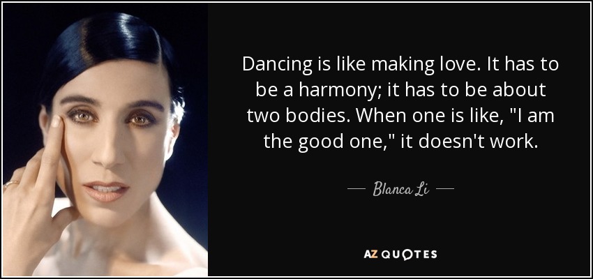 Dancing is like making love. It has to be a harmony; it has to be about two bodies. When one is like, 