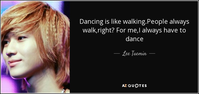 Dancing is like walking.People always walk,right? For me,I always have to dance - Lee Taemin