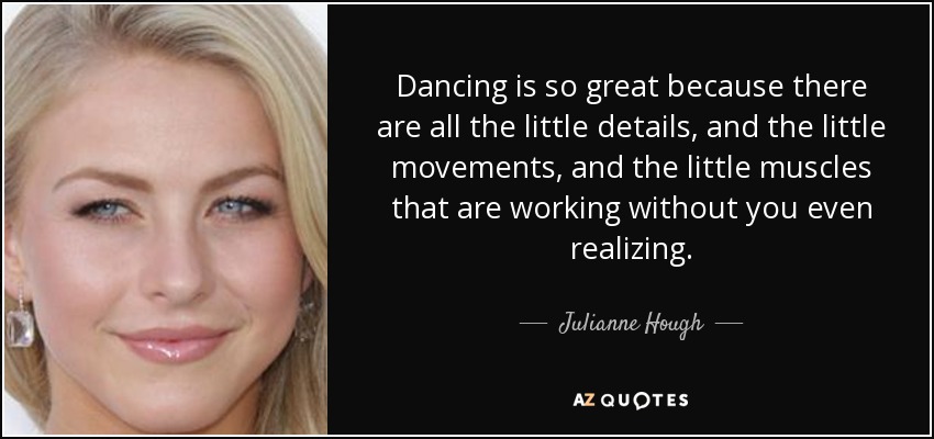 Dancing is so great because there are all the little details, and the little movements, and the little muscles that are working without you even realizing. - Julianne Hough