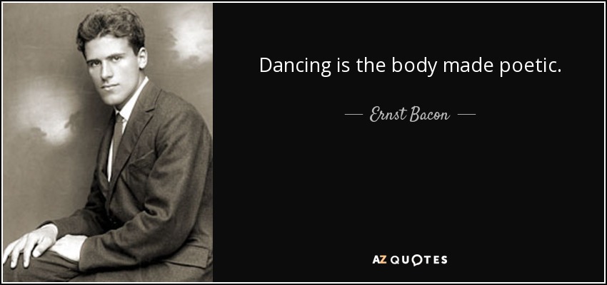 Dancing is the body made poetic. - Ernst Bacon