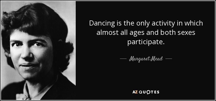 Dancing is the only activity in which almost all ages and both sexes participate. - Margaret Mead
