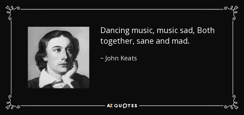 Dancing music, music sad, Both together, sane and mad. - John Keats