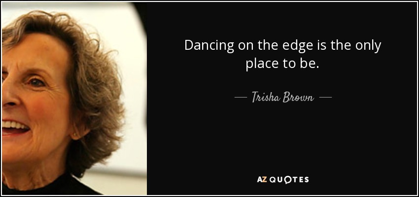 Dancing on the edge is the only place to be. - Trisha Brown