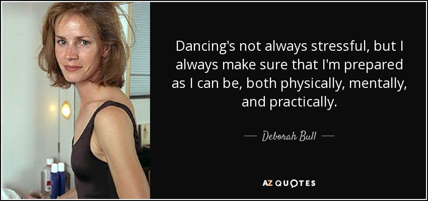 Dancing's not always stressful, but I always make sure that I'm prepared as I can be, both physically, mentally, and practically. - Deborah Bull