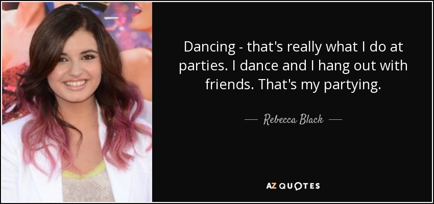 Dancing - that's really what I do at parties. I dance and I hang out with friends. That's my partying. - Rebecca Black