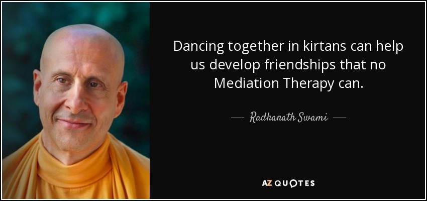Dancing together in kirtans can help us develop friendships that no Mediation Therapy can. - Radhanath Swami