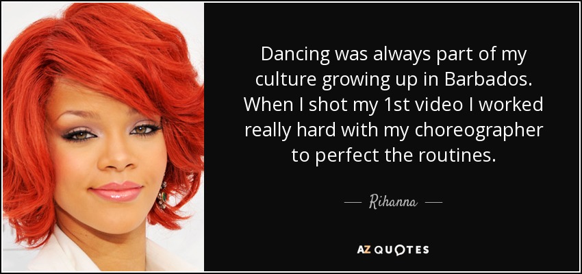 Dancing was always part of my culture growing up in Barbados. When I shot my 1st video I worked really hard with my choreographer to perfect the routines. - Rihanna