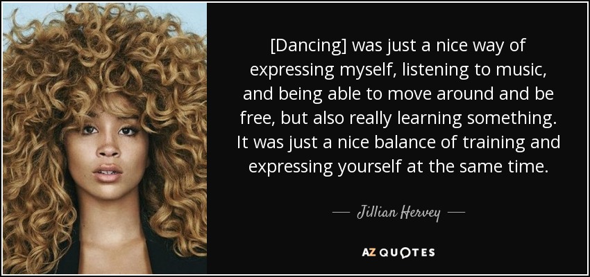 [Dancing] was just a nice way of expressing myself, listening to music, and being able to move around and be free, but also really learning something. It was just a nice balance of training and expressing yourself at the same time. - Jillian Hervey