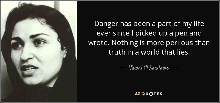 Danger has been a part of my life ever since I picked up a pen and wrote. Nothing is more perilous than truth in a world that lies. - Nawal El Saadawi