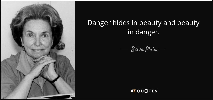 Danger hides in beauty and beauty in danger. - Belva Plain