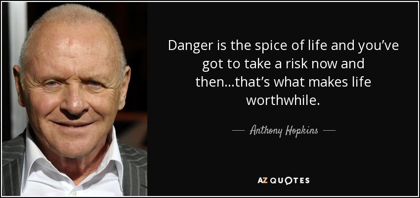 Danger is the spice of life and you’ve got to take a risk now and then…that’s what makes life worthwhile. - Anthony Hopkins