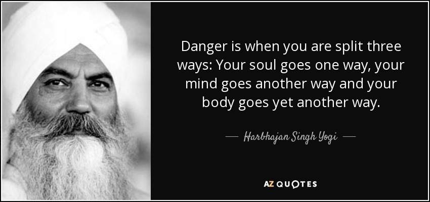 Danger is when you are split three ways: Your soul goes one way, your mind goes another way and your body goes yet another way. - Harbhajan Singh Yogi