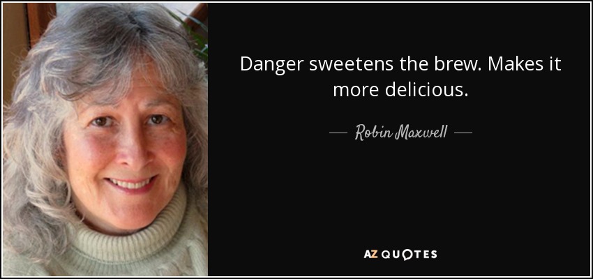 Danger sweetens the brew. Makes it more delicious. - Robin Maxwell