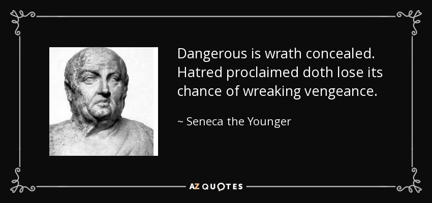 Dangerous is wrath concealed. Hatred proclaimed doth lose its chance of wreaking vengeance. - Seneca the Younger