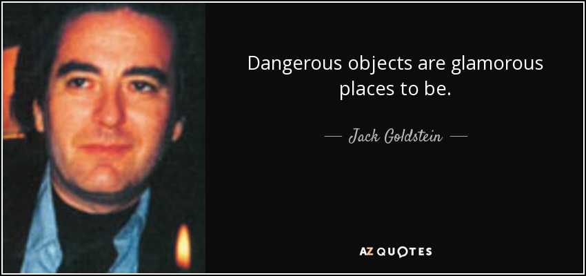 Dangerous objects are glamorous places to be. - Jack Goldstein