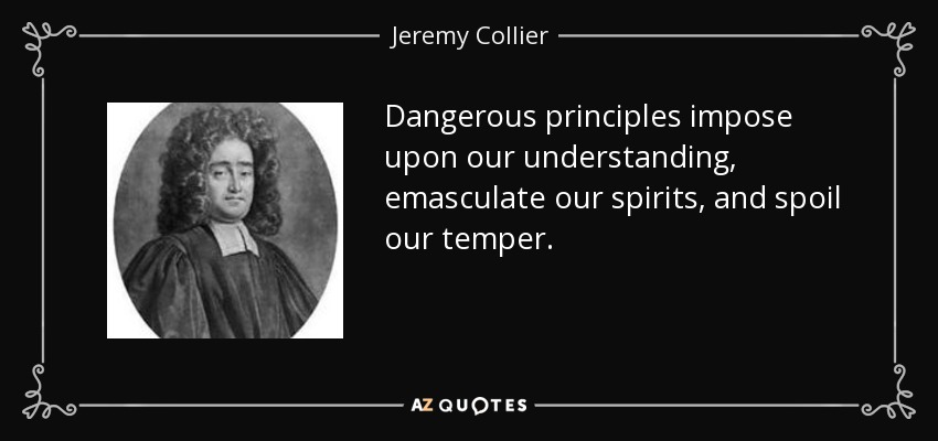 Dangerous principles impose upon our understanding, emasculate our spirits, and spoil our temper. - Jeremy Collier