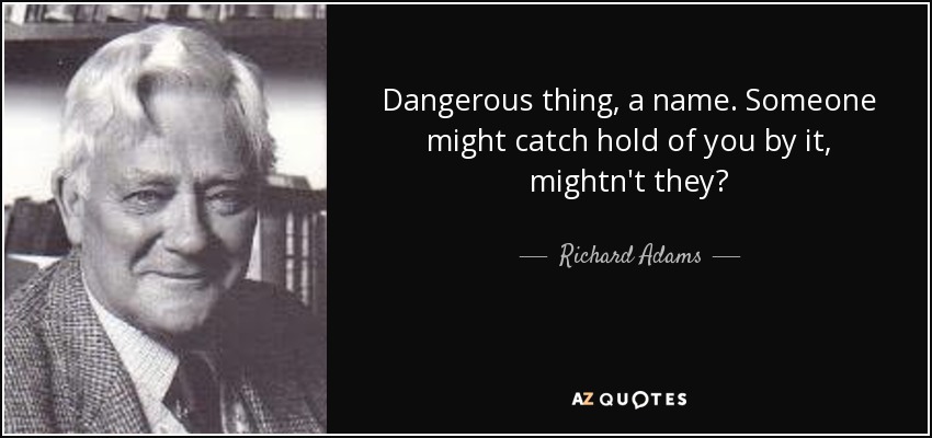 Dangerous thing, a name. Someone might catch hold of you by it, mightn't they? - Richard Adams