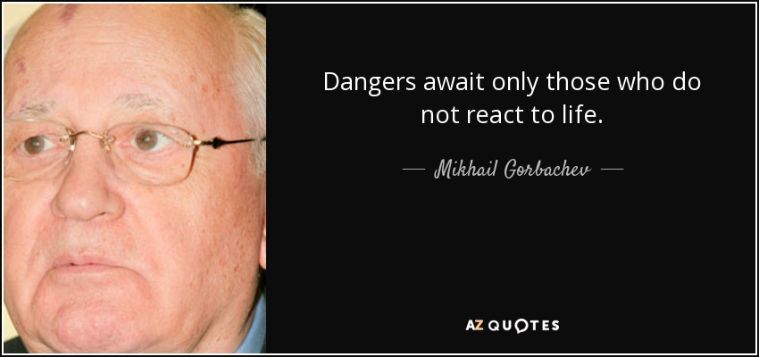 Dangers await only those who do not react to life. - Mikhail Gorbachev