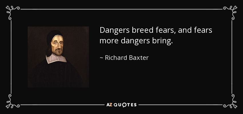 Dangers breed fears, and fears more dangers bring. - Richard Baxter