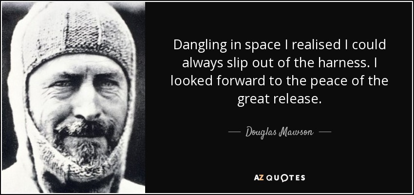 Dangling in space I realised I could always slip out of the harness. I looked forward to the peace of the great release. - Douglas Mawson