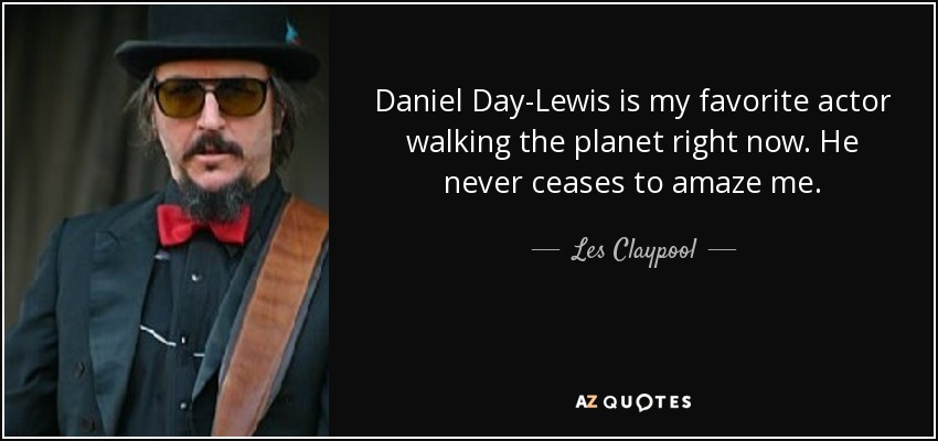 Daniel Day-Lewis is my favorite actor walking the planet right now. He never ceases to amaze me. - Les Claypool
