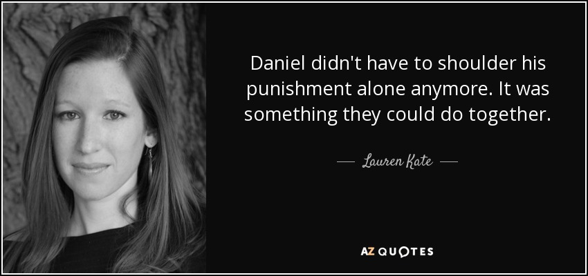 Daniel didn't have to shoulder his punishment alone anymore. It was something they could do together. - Lauren Kate