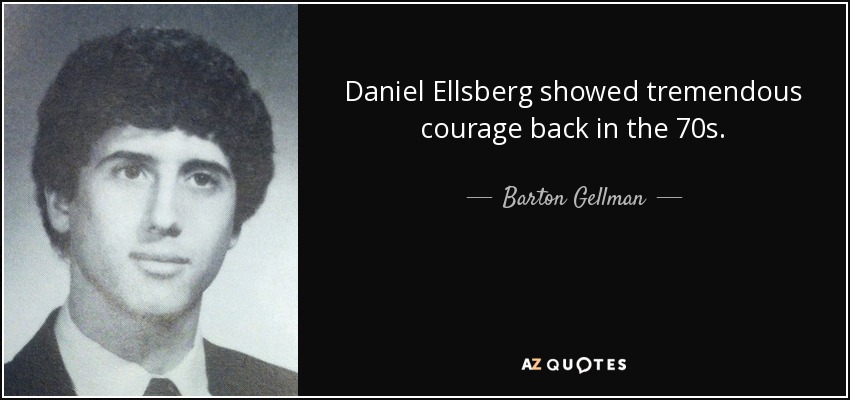 Daniel Ellsberg showed tremendous courage back in the 70s. - Barton Gellman