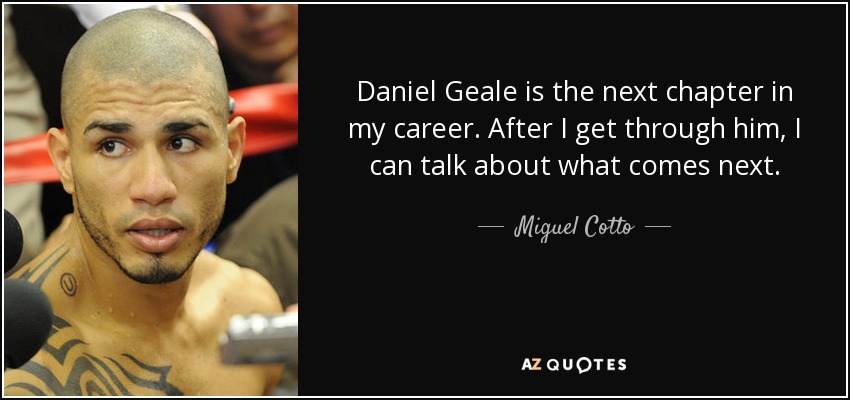 Daniel Geale is the next chapter in my career. After I get through him, I can talk about what comes next. - Miguel Cotto