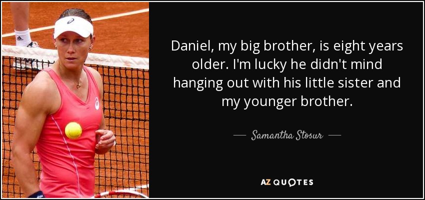 Daniel, my big brother, is eight years older. I'm lucky he didn't mind hanging out with his little sister and my younger brother. - Samantha Stosur