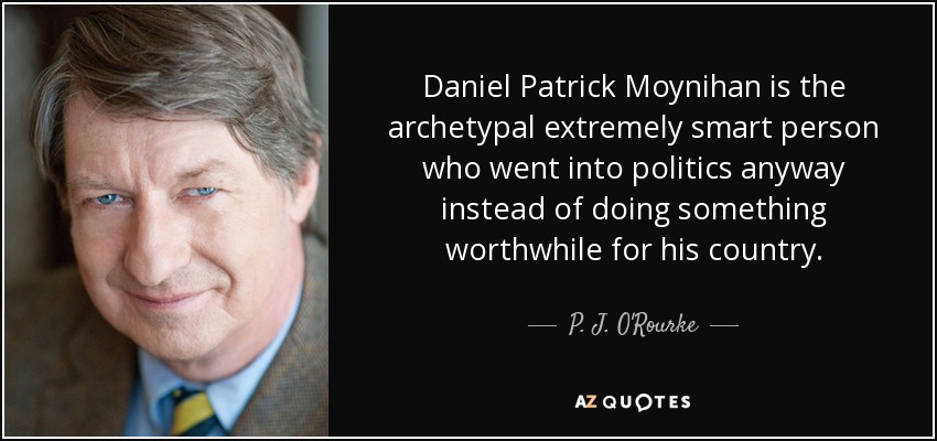 Daniel Patrick Moynihan is the archetypal extremely smart person who went into politics anyway instead of doing something worthwhile for his country. - P. J. O'Rourke