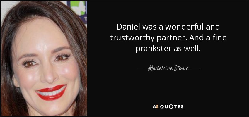 Daniel was a wonderful and trustworthy partner. And a fine prankster as well. - Madeleine Stowe