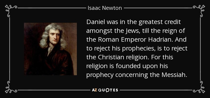 Daniel was in the greatest credit amongst the Jews, till the reign of the Roman Emperor Hadrian . And to reject his prophecies, is to reject the Christian religion. For this religion is founded upon his prophecy concerning the Messiah . - Isaac Newton