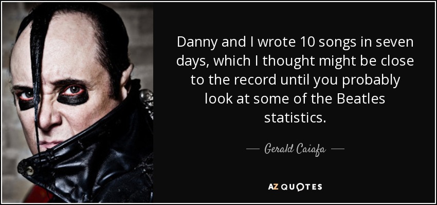 Danny and I wrote 10 songs in seven days, which I thought might be close to the record until you probably look at some of the Beatles statistics. - Gerald Caiafa