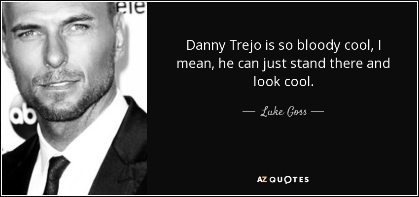 Danny Trejo is so bloody cool, I mean, he can just stand there and look cool. - Luke Goss