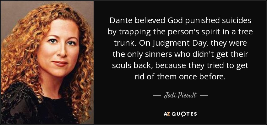 Dante believed God punished suicides by trapping the person's spirit in a tree trunk. On Judgment Day, they were the only sinners who didn't get their souls back, because they tried to get rid of them once before. - Jodi Picoult