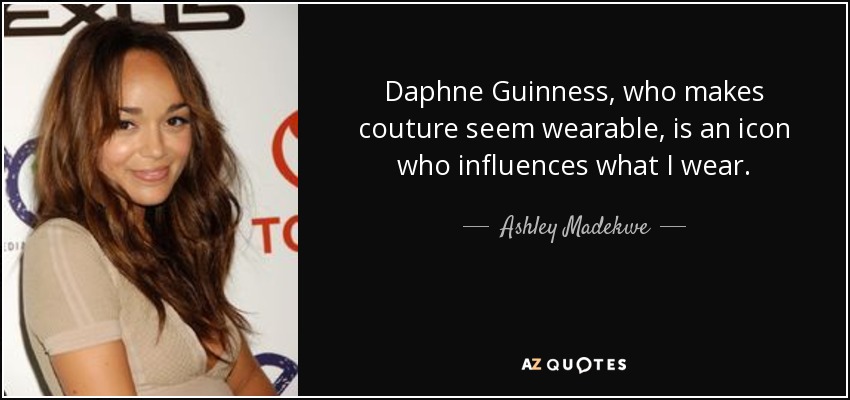 Daphne Guinness, who makes couture seem wearable, is an icon who influences what I wear. - Ashley Madekwe