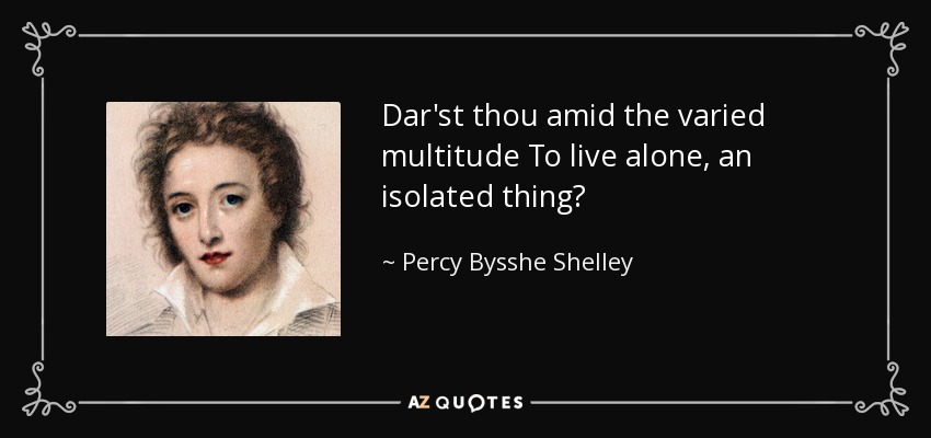 Dar'st thou amid the varied multitude To live alone, an isolated thing? - Percy Bysshe Shelley