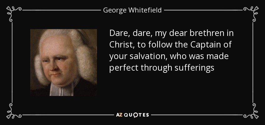 Dare, dare, my dear brethren in Christ, to follow the Captain of your salvation, who was made perfect through sufferings - George Whitefield