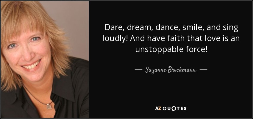 Dare, dream, dance, smile, and sing loudly! And have faith that love is an unstoppable force! - Suzanne Brockmann