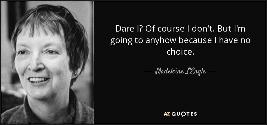 Dare I? Of course I don't. But I'm going to anyhow because I have no choice. - Madeleine L'Engle