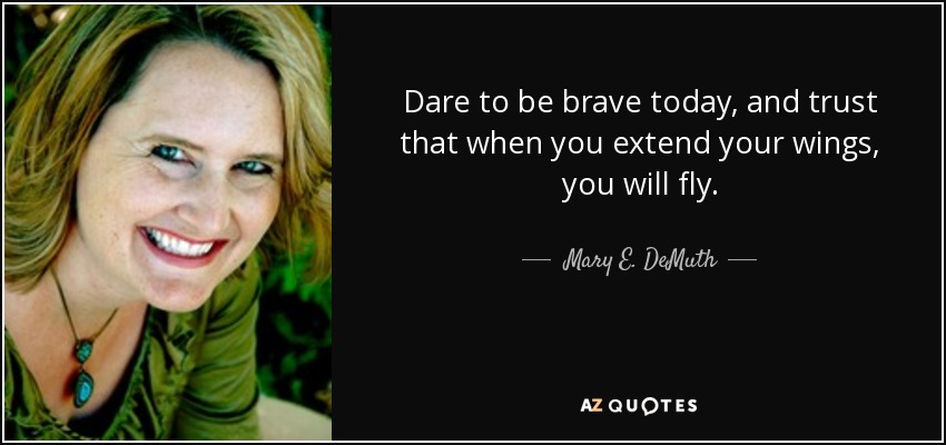 Dare to be brave today, and trust that when you extend your wings, you will fly. - Mary E. DeMuth
