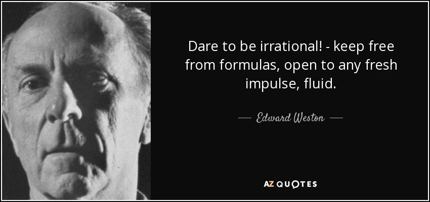Dare to be irrational! - keep free from formulas, open to any fresh impulse, fluid. - Edward Weston
