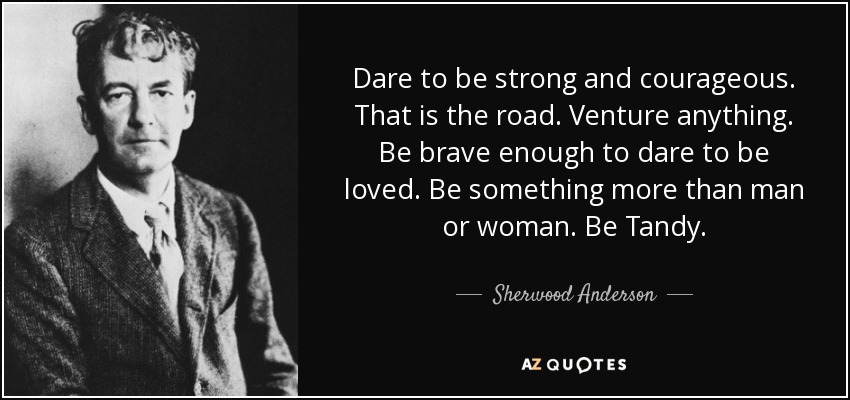 Dare to be strong and courageous. That is the road. Venture anything. Be brave enough to dare to be loved. Be something more than man or woman. Be Tandy. - Sherwood Anderson