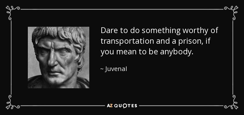 Dare to do something worthy of transportation and a prison, if you mean to be anybody. - Juvenal