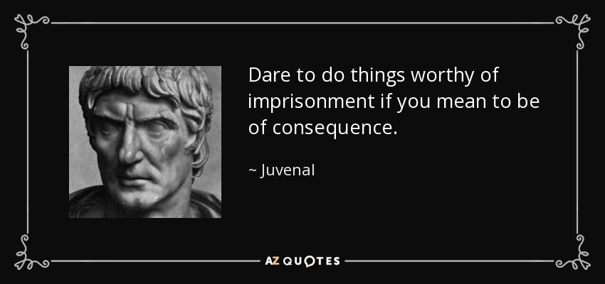 Dare to do things worthy of imprisonment if you mean to be of consequence. - Juvenal