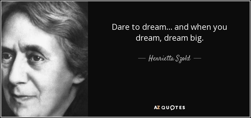 Dare to dream... and when you dream, dream big. - Henrietta Szold