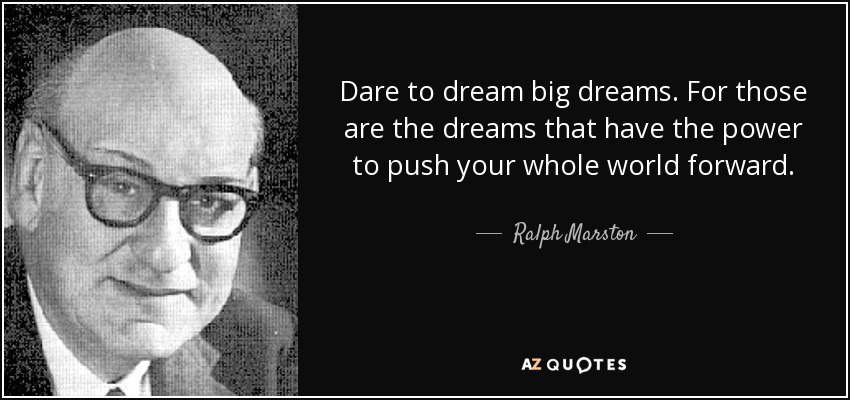 Dare to dream big dreams. For those are the dreams that have the power to push your whole world forward. - Ralph Marston