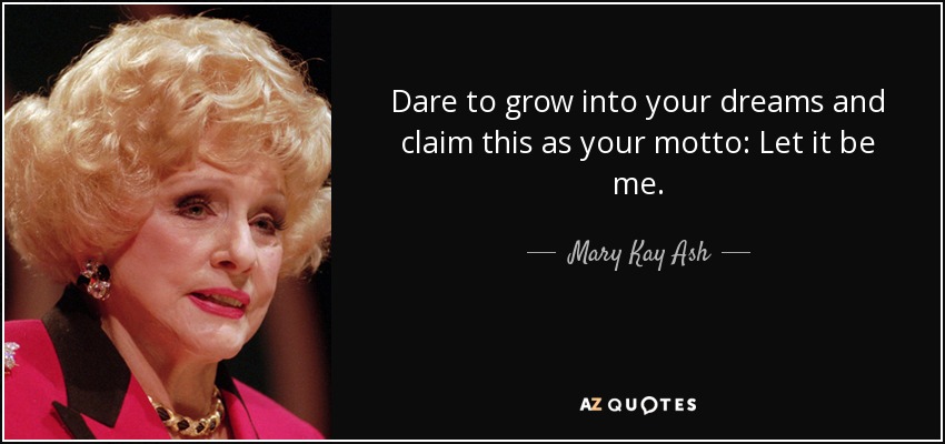 Dare to grow into your dreams and claim this as your motto: Let it be me. - Mary Kay Ash