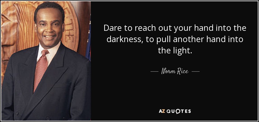 Dare to reach out your hand into the darkness, to pull another hand into the light. - Norm Rice