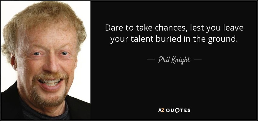 Dare to take chances, lest you leave your talent buried in the ground. - Phil Knight